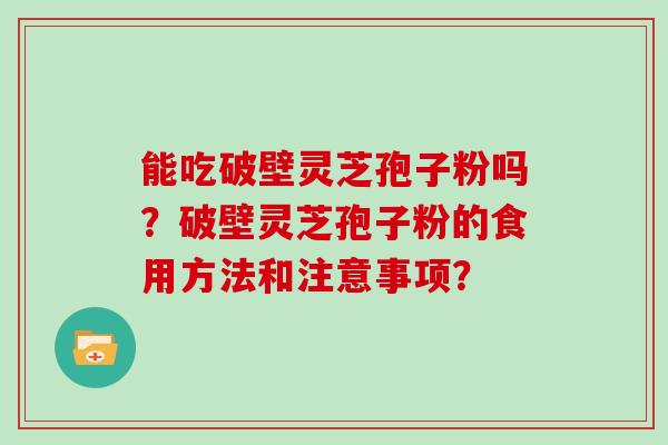 能吃破壁灵芝孢子粉吗？破壁灵芝孢子粉的食用方法和注意事项？