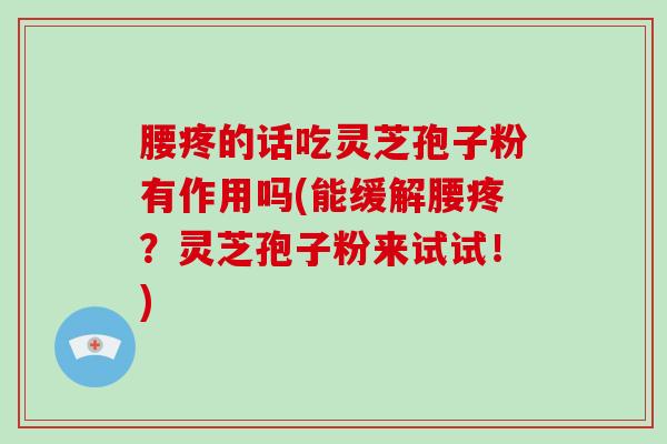 腰疼的话吃灵芝孢子粉有作用吗(能缓解腰疼？灵芝孢子粉来试试！)