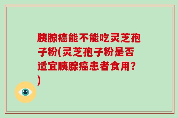 胰腺能不能吃灵芝孢子粉(灵芝孢子粉是否适宜胰腺患者食用？)