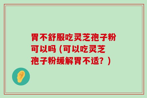 胃不舒服吃灵芝孢子粉可以吗 (可以吃灵芝孢子粉缓解胃不适？)