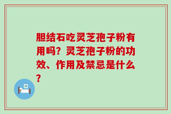 胆结石吃灵芝孢子粉有用吗？灵芝孢子粉的功效、作用及禁忌是什么？