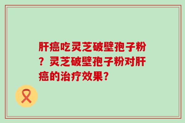 吃灵芝破壁孢子粉？灵芝破壁孢子粉对的效果？