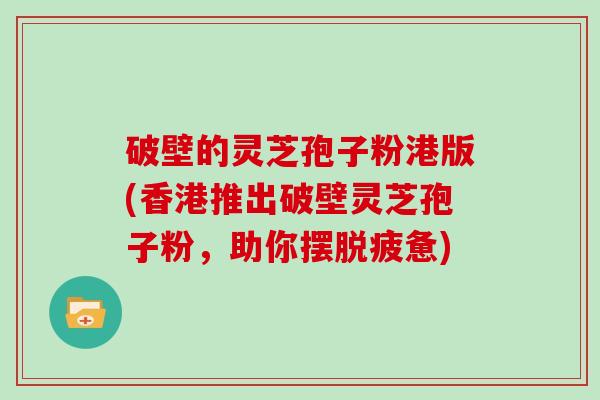 破壁的灵芝孢子粉港版(香港推出破壁灵芝孢子粉，助你摆脱疲惫)