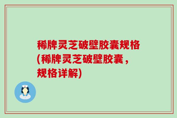 稀牌灵芝破壁胶囊规格(稀牌灵芝破壁胶囊，规格详解)