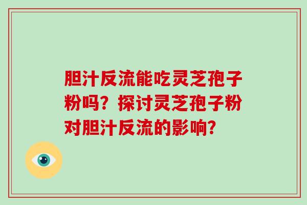 胆汁反流能吃灵芝孢子粉吗？探讨灵芝孢子粉对胆汁反流的影响？