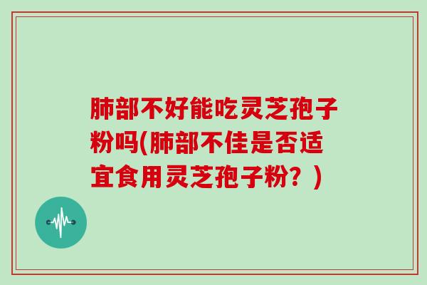 部不好能吃灵芝孢子粉吗(部不佳是否适宜食用灵芝孢子粉？)