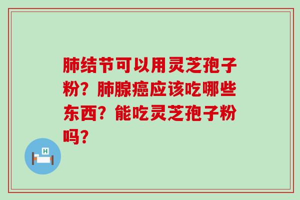 结节可以用灵芝孢子粉？腺应该吃哪些东西？能吃灵芝孢子粉吗？