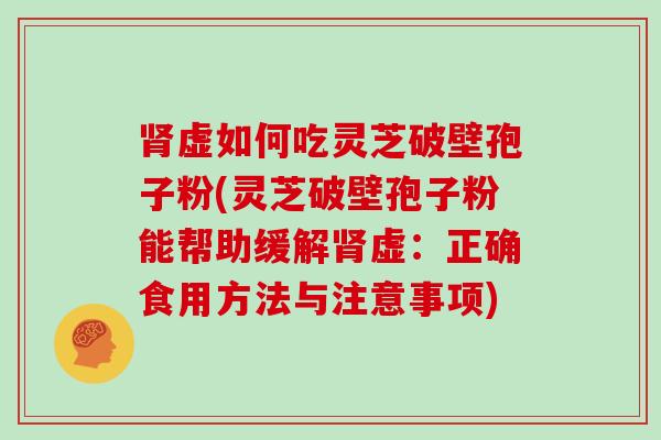 虚如何吃灵芝破壁孢子粉(灵芝破壁孢子粉能帮助缓解虚：正确食用方法与注意事项)