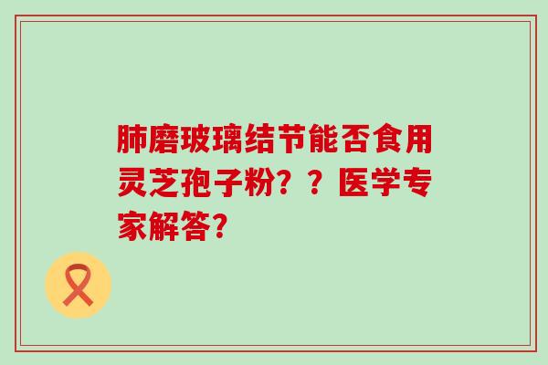 磨玻璃结节能否食用灵芝孢子粉？？医学专家解答？