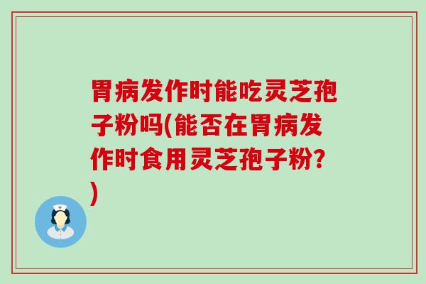 胃发作时能吃灵芝孢子粉吗(能否在胃发作时食用灵芝孢子粉？)