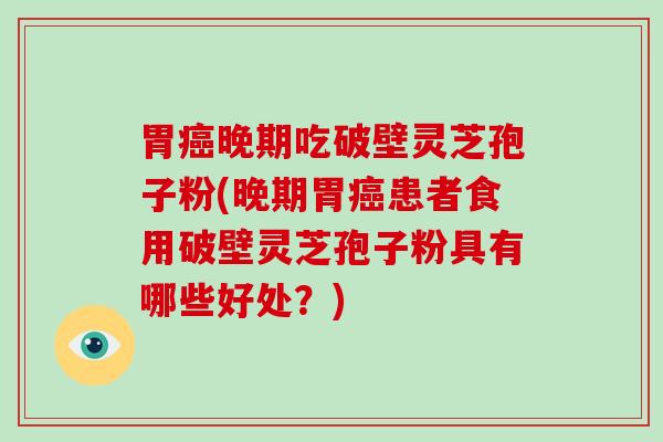 胃晚期吃破壁灵芝孢子粉(晚期胃患者食用破壁灵芝孢子粉具有哪些好处？)