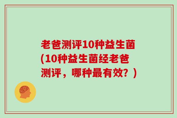 老爸测评10种益生菌(10种益生菌经老爸测评，哪种有效？)