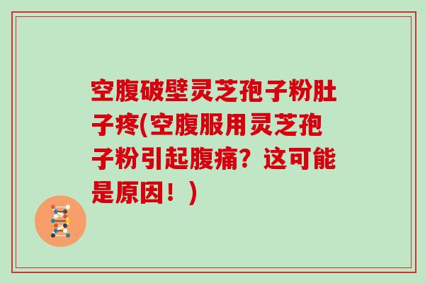 空腹破壁灵芝孢子粉肚子疼(空腹服用灵芝孢子粉引起腹痛？这可能是原因！)