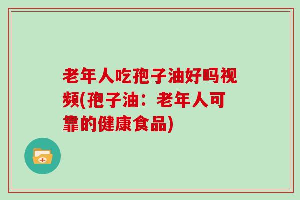 老年人吃孢子油好吗视频(孢子油：老年人可靠的健康食品)