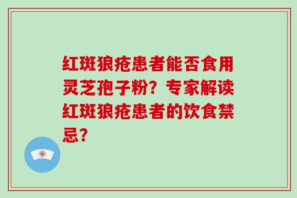 红斑狼疮患者能否食用灵芝孢子粉？专家解读红斑狼疮患者的饮食禁忌？