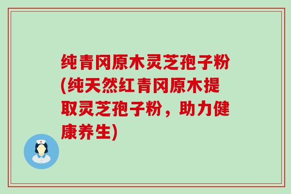 纯青冈原木灵芝孢子粉(纯天然红青冈原木提取灵芝孢子粉，助力健康养生)