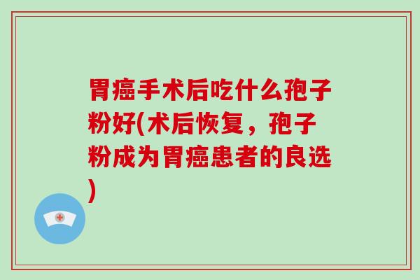 胃手术后吃什么孢子粉好(术后恢复，孢子粉成为胃患者的良选)