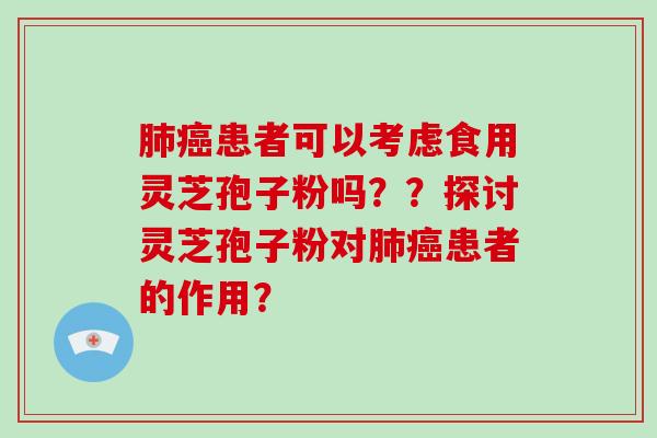 患者可以考虑食用灵芝孢子粉吗？？探讨灵芝孢子粉对患者的作用？