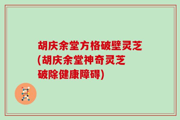 胡庆余堂方格破壁灵芝(胡庆余堂神奇灵芝 破除健康障碍)