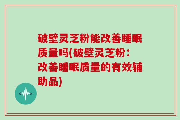 破壁灵芝粉能改善质量吗(破壁灵芝粉：改善质量的有效辅助品)