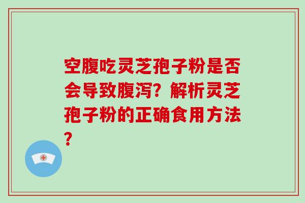 空腹吃灵芝孢子粉是否会导致？解析灵芝孢子粉的正确食用方法？