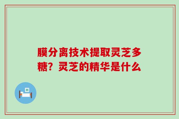 膜分离技术提取灵芝多糖？灵芝的精华是什么