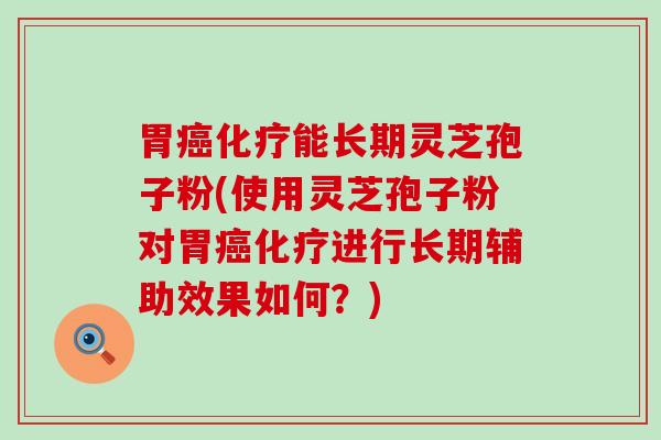 胃能长期灵芝孢子粉(使用灵芝孢子粉对胃进行长期辅助效果如何？)