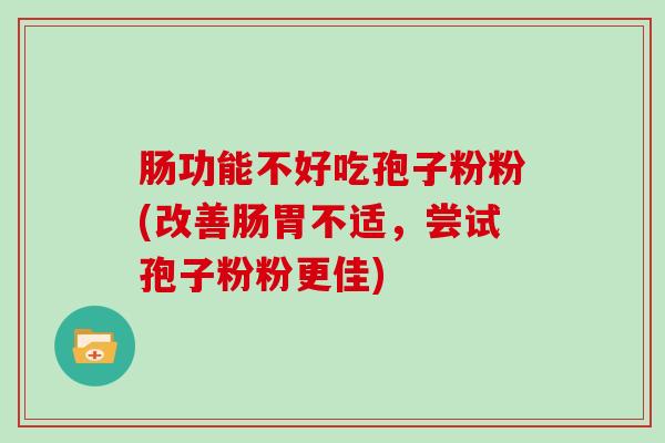 肠功能不好吃孢子粉粉(改善肠胃不适，尝试孢子粉粉更佳)