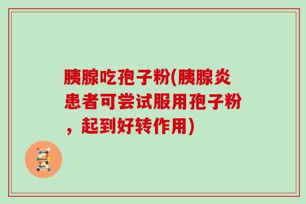 胰腺吃孢子粉(胰腺炎患者可尝试服用孢子粉，起到好转作用)