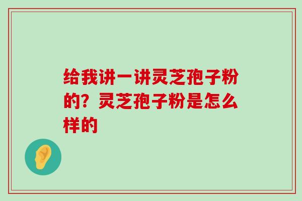 给我讲一讲灵芝孢子粉的？灵芝孢子粉是怎么样的