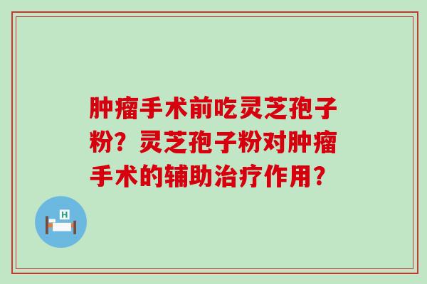 手术前吃灵芝孢子粉？灵芝孢子粉对手术的辅助作用？