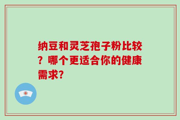 纳豆和灵芝孢子粉比较？哪个更适合你的健康需求？