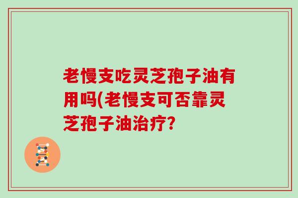 老慢支吃灵芝孢子油有用吗(老慢支可否靠灵芝孢子油？