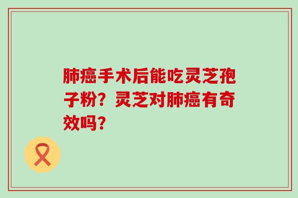 手术后能吃灵芝孢子粉？灵芝对有奇效吗？