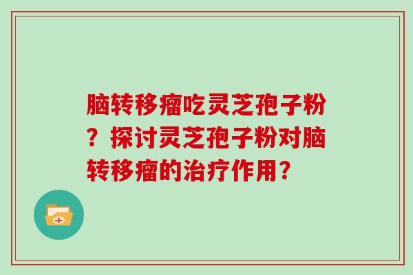 脑转移瘤吃灵芝孢子粉？探讨灵芝孢子粉对脑转移瘤的作用？