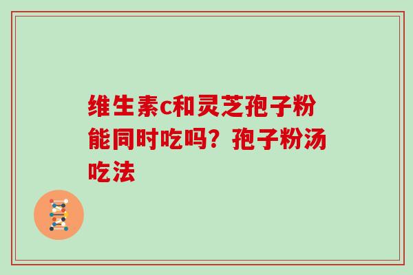 维生素c和灵芝孢子粉能同时吃吗？孢子粉汤吃法