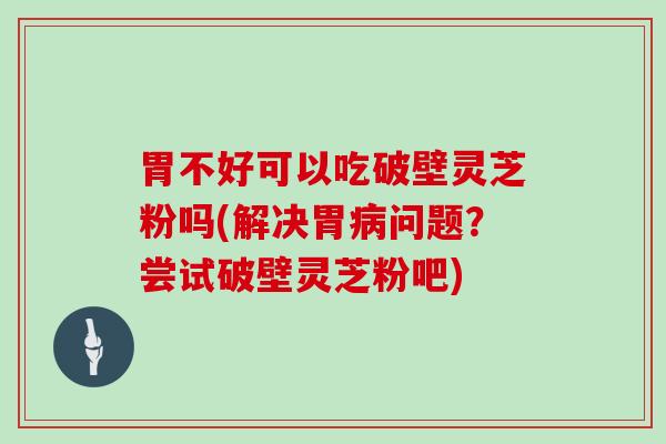 胃不好可以吃破壁灵芝粉吗(解决胃问题？尝试破壁灵芝粉吧)