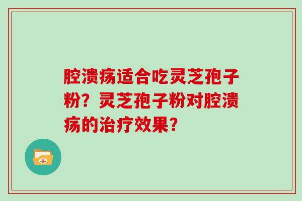 腔溃疡适合吃灵芝孢子粉？灵芝孢子粉对腔溃疡的效果？