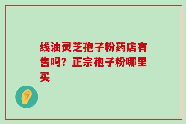 线油灵芝孢子粉药店有售吗？正宗孢子粉哪里买