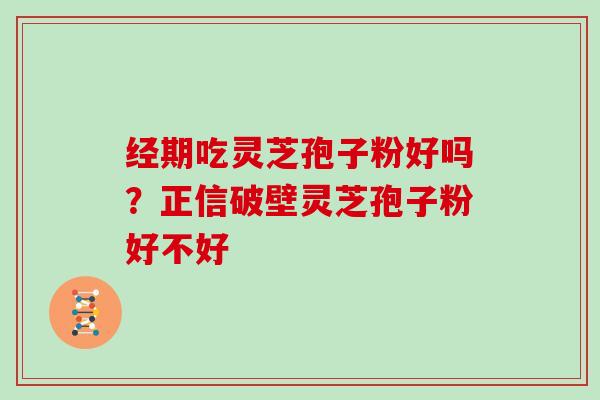 经期吃灵芝孢子粉好吗？正信破壁灵芝孢子粉好不好