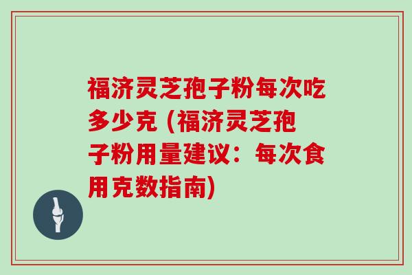 福济灵芝孢子粉每次吃多少克 (福济灵芝孢子粉用量建议：每次食用克数指南)