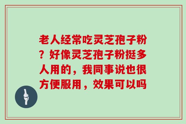 老人经常吃灵芝孢子粉？好像灵芝孢子粉挺多人用的，我同事说也很方便服用，效果可以吗