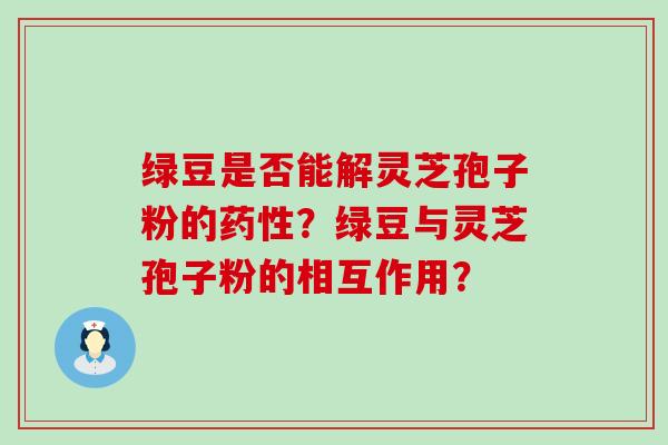 绿豆是否能解灵芝孢子粉的？绿豆与灵芝孢子粉的相互作用？