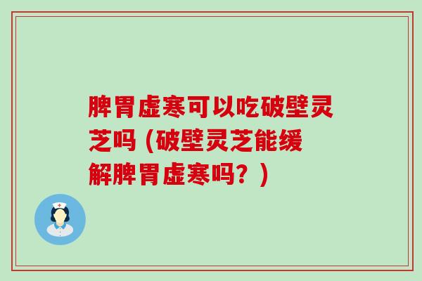 脾胃虚寒可以吃破壁灵芝吗 (破壁灵芝能缓解脾胃虚寒吗？)