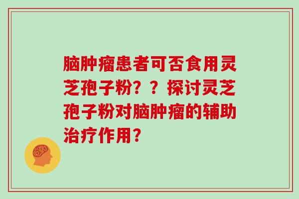 脑患者可否食用灵芝孢子粉？？探讨灵芝孢子粉对脑的辅助作用？