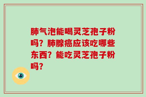 气泡能喝灵芝孢子粉吗？腺应该吃哪些东西？能吃灵芝孢子粉吗？