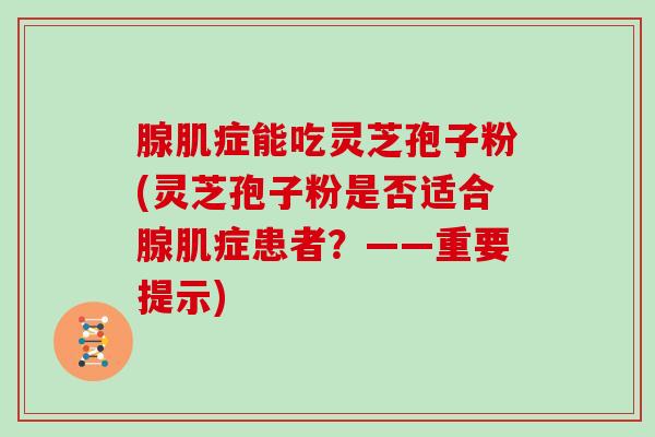 腺肌症能吃灵芝孢子粉(灵芝孢子粉是否适合腺肌症患者？——重要提示)