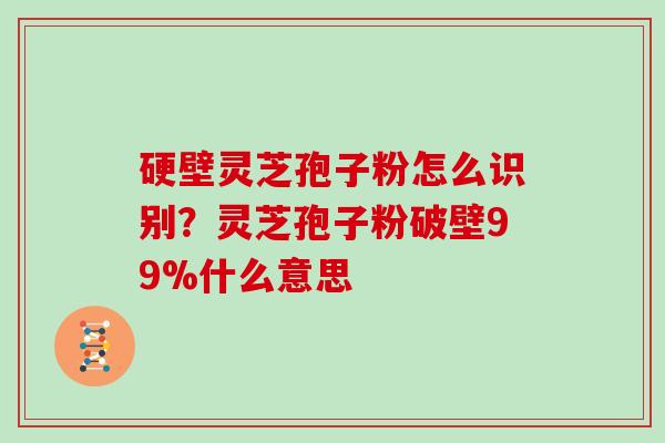 硬壁灵芝孢子粉怎么识别？灵芝孢子粉破壁99%什么意思