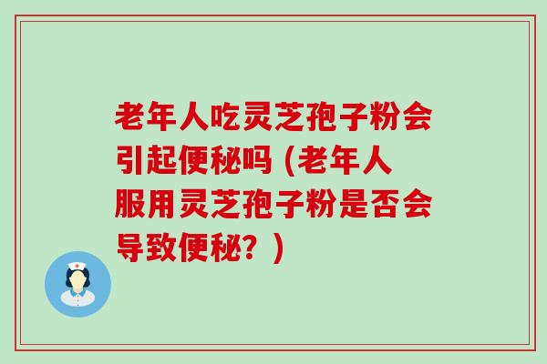 老年人吃灵芝孢子粉会引起吗 (老年人服用灵芝孢子粉是否会导致？)