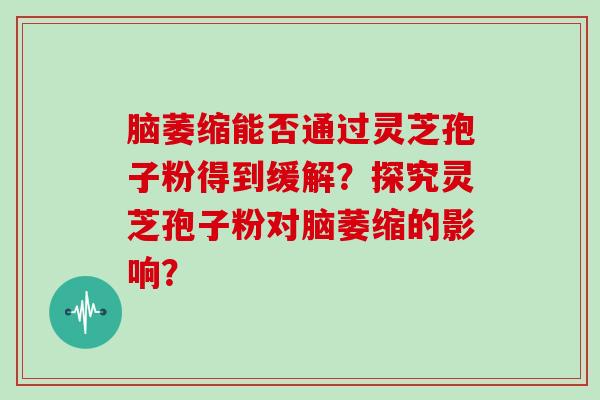 脑萎缩能否通过灵芝孢子粉得到缓解？探究灵芝孢子粉对脑萎缩的影响？